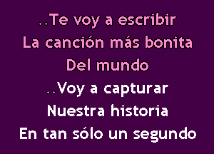 ..Te voy a escribir
La cancic'm mas bonita
Del mundo
..Voy a capturar
Nuestra historia
En tan sblo un segundo