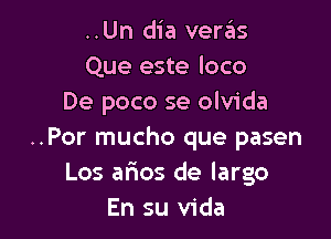 ..Un dia veras
Que este loco
De poco se olvida

..Por mucho que pasen
Los afmos de largo
En su Vida