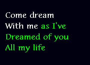 Come dream
With me as I've

Dreamed of you
All my life