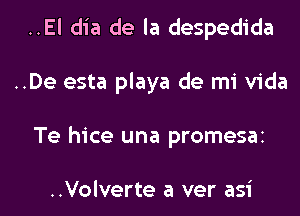 ..El dia de la despedida
..De esta playa de mi Vida

Te hice una promesaz

..Volverte a ver asi l