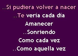 ..Si pudiera volver a nacer
..Te veria cada dia
Amanecer

..Sonriendo
Como cada vez
..Como aquella vez