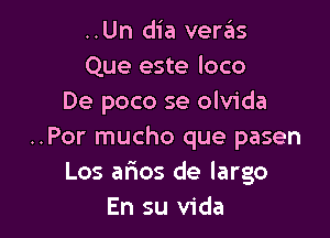 ..Un dia veras
Que este loco
De poco se olvida

..Por mucho que pasen
Los afmos de largo
En su Vida