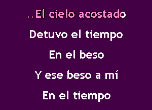 ..El cielo acostado

Detuvo el tiempo

En el beso

Y ese beso a mi

En el tiempo