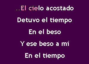 ..El cielo acostado

Detuvo el tiempo

En el beso

Y ese beso a mi

En el tiempo