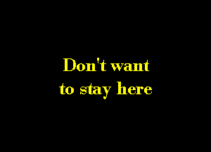 Don't want

to stay here