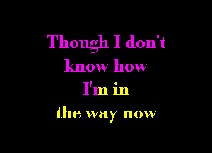 Though I don't
know how

I'm in

the way now