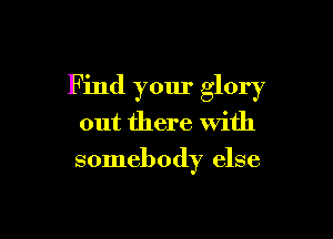 F ind your glory

out there with
somebody else
