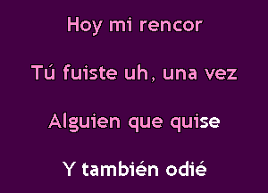 Hoy mi rencor

Tu fuiste uh, una vez

Alguien que quise

Y tambisin edict)