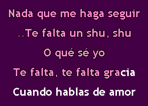 Nada que me haga seguir
..Te falta un shu, shu
0 qus'z 56') yo
Te falta, te falta gracia

Cuando hablas de amor