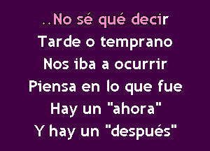 ..No 593 quc'e decir
Tarde o temprano
Nos iba a ocurrir

Piensa en lo que fue
Hay un ahora
Y hay un despux