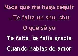 Nada que me haga seguir
..Te falta un shu, shu
0 qus'z 56') yo
Te falta, te falta gracia

Cuando hablas de amor