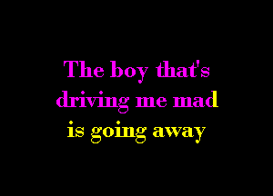 The boy that's

driving me mad

is going away