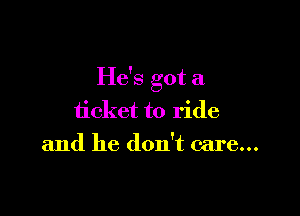 He's got a

ticket to ride
and he don't care...