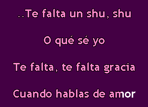 ..Te falta un shu, shu

O qu se' yo

Te falta, te falta gracia

Cuando hablas de amor