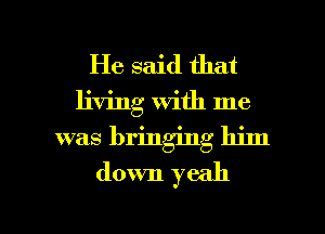 He said that
living With me
was bringing him
down yeah

g