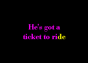 He's got a

ticket to ride