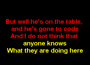 But well he's on' the table,
and he's gone to code
And I do not think that

anyone knows

What they are doing here