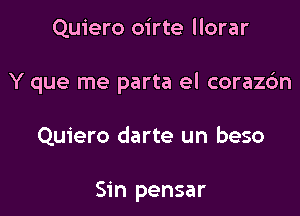 Quiero oirte llorar

Y que me parta el corazc'm

Quiero darte un beso

Sin pensar