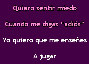 Quiero sentir miedo
Cuando me digas adi6s
Yo quiero que me enser'ies

A jugar