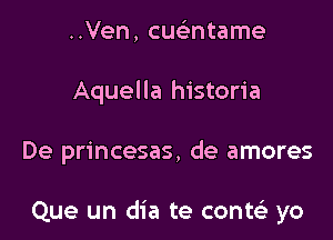 ..Ven, cucmtame
Aquella historia

De princesas, de amores

Que un dia te contci yo