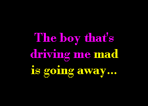The boy that's

driving me mad

is going away...