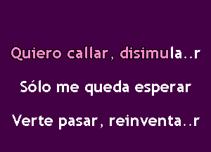 Quiero callar, disimula..r
Sblo me queda esperar

Verte pasar, reinventa..r