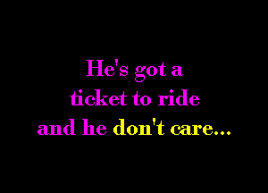 He's got a

ticket to ride
and he don't care...