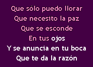 Que sblo puedo llorar
Que necesito la paz
Que se esconde
En tus ojos
Y se anuncia en tu boca

Que te da la razdn l