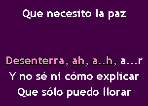 Que necesito la paz

Desenterra, ah. a..h, a...r
Y no se' m c6mo explicar
Que sdlo puedo llorar