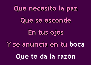 Que necesito la paz

Que se esconde
En tus ojos
Yse anuncia en tu boca

Que te da la razc'm