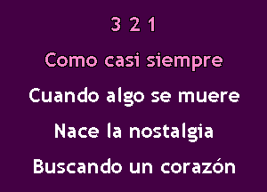 3 2 1
Como casi siempre
Cuando algo se muere
Nace la nostalgia

Buscando un corazc'm