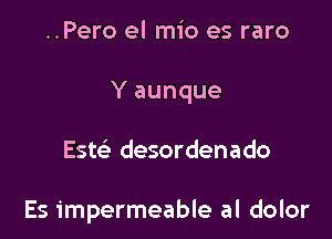 ..Pero el mio es raro

Y aunque

Estc'e desordenado

Es impermeable al dolor