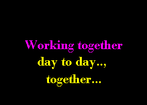W orking together

day to day..,

together...