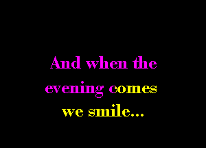 And When the

evening comes

we smile...