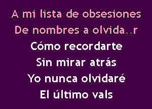 A mi lista de obsesiones
De hombres a olvida..r
Cc'amo recordarte
Sin mirar atras
Yo nunca olvidarc'e

El ultimo vals l