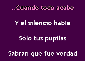 ..Cuando todo acabe

Y el silencio hable

Sblo tus pupilas

Sabran que fue verdad