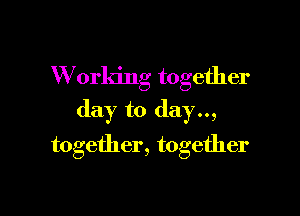 W orking together
day to day..,

together, together