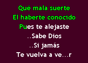 Quei mala suerte
El haberte conocido
Pues te alejaste

..Sabe D105
.51 jamas
Te vuelva a ve...r