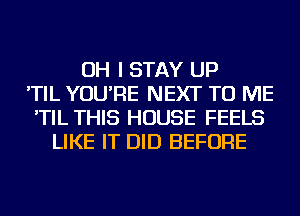 OH I STAY UP
'TIL YOU'RE NEXT TO ME
'TIL THIS HOUSE FEELS
LIKE IT DID BEFORE