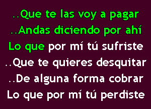 ..Que te las voy a pagar
..Andas diciendo por ahi
Lo que por mi tu sufriste
..Que te quieres desquitar
..De alguna forma cobrar
Lo que por mi tu perdiste