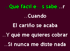 ..Qus'3 facil e...s sabe...r
..Cuando
El carir'io se acaba
..Y qus'z me quieres cobrar

..Si nunca me diste nada