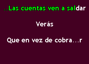 ..Las cuentas ven a saldar

Ver6s

Que en vez de cobra...r