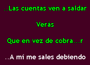 ..Las cuentas ven a saldar

Ver6s

Que en vez de cobra...r

..A mi me sales debiendo