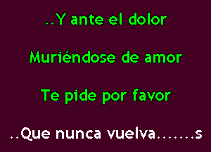 ..Y ante el dolor

Murwndose de amor

Te pide por favor

..Que nunca vuelva ....... s