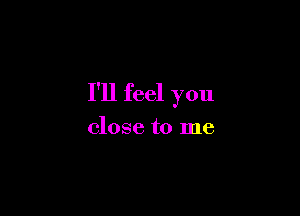 I'll feel you

close to me
