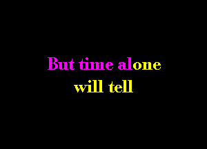 But time alone

will tell