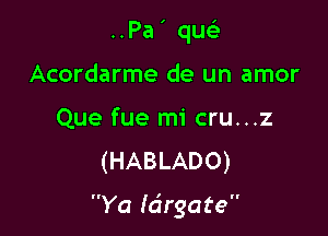 ..Pa' quc-i-
Acordarme de un amor

Que fue mi cru...z
(HABLADO)

Ya Idrgate