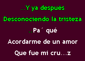 ..Y ya despus'zs
Desconociendo la tristeza
..Pa ' qus'z
Acordarme de un amor

Que fue mi cru...z