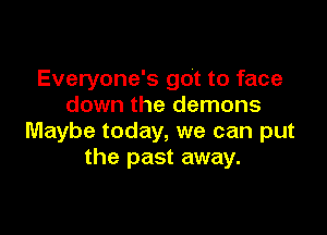 Everyone's got to face
down the demons

Maybe today, we can put
the past away.