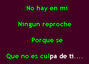 ..No hay en mi

Ningun reproche

..Porque se'

Que no es culpa de ti....